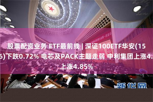股票配资业务 ETF最前线 | 深证100ETF华安(159706)下跌0.72% 电芯及PACK主题走弱 中利集团上涨4.85%
