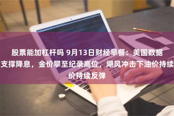 股票能加杠杆吗 9月13日财经早餐：美国数据再次支撑降息，金价攀至纪录高位，飓风冲击下油价持续反弹