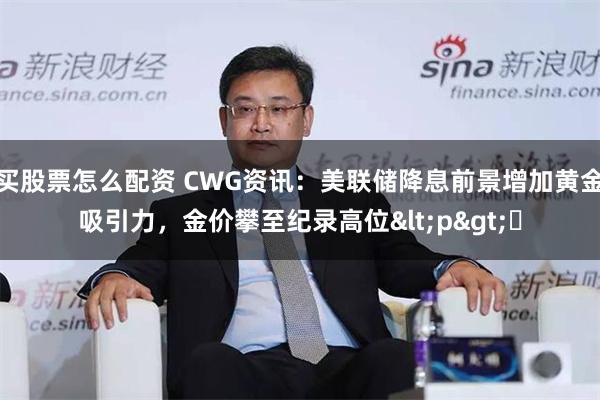买股票怎么配资 CWG资讯：美联储降息前景增加黄金吸引力，金价攀至纪录高位<p>​