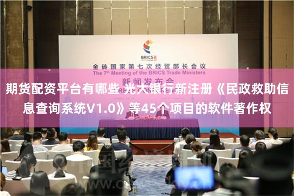期货配资平台有哪些 光大银行新注册《民政救助信息查询系统V1.0》等45个项目的软件著作权