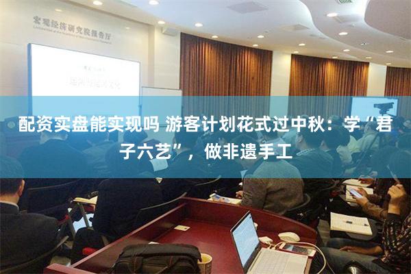 配资实盘能实现吗 游客计划花式过中秋：学“君子六艺”，做非遗手工