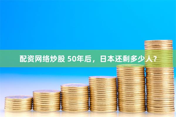 配资网络炒股 50年后，日本还剩多少人？