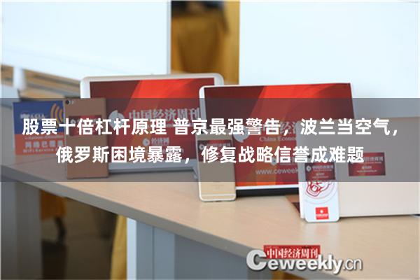 股票十倍杠杆原理 普京最强警告，波兰当空气，俄罗斯困境暴露，修复战略信誉成难题