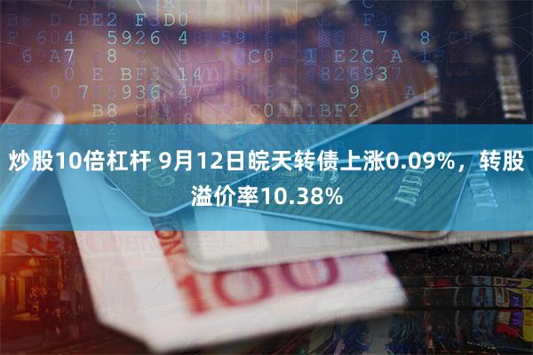 炒股10倍杠杆 9月12日皖天转债上涨0.09%，转股溢价率10.38%