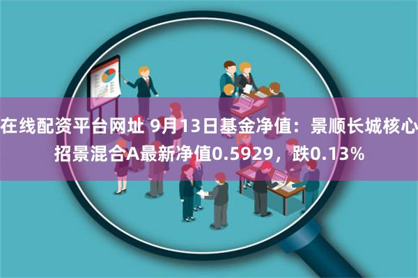 在线配资平台网址 9月13日基金净值：景顺长城核心招景混合A最新净值0.5929，跌0.13%