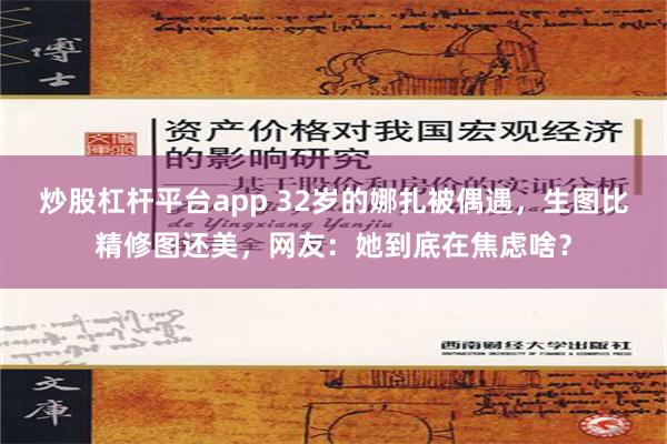 炒股杠杆平台app 32岁的娜扎被偶遇，生图比精修图还美，网友：她到底在焦虑啥？