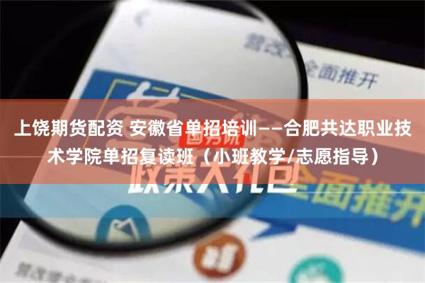 上饶期货配资 安徽省单招培训——合肥共达职业技术学院单招复读班（小班教学/志愿指导）