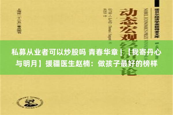 私募从业者可以炒股吗 青春华章 | 【我寄丹心与明月】援疆医生赵楠：做孩子最好的榜样