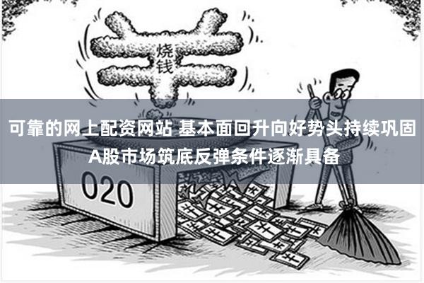 可靠的网上配资网站 基本面回升向好势头持续巩固 A股市场筑底反弹条件逐渐具备