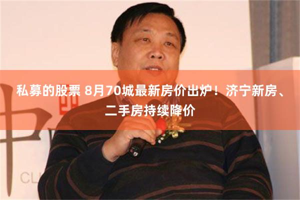 私募的股票 8月70城最新房价出炉！济宁新房、二手房持续降价
