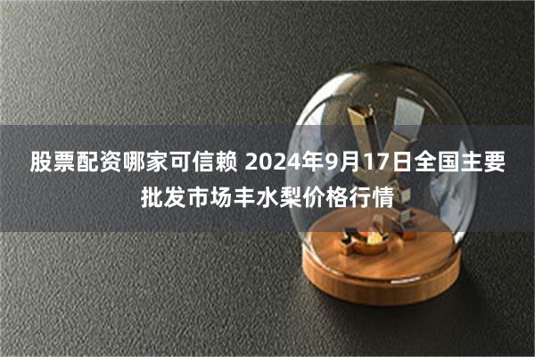 股票配资哪家可信赖 2024年9月17日全国主要批发市场丰水梨价格行情