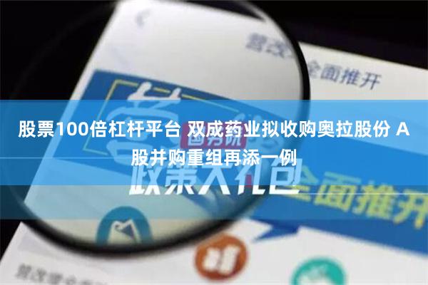 股票100倍杠杆平台 双成药业拟收购奥拉股份 A股并购重组再添一例