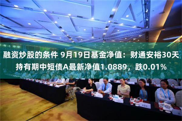 融资炒股的条件 9月19日基金净值：财通安裕30天持有期中短债A最新净值1.0889，跌0.01%