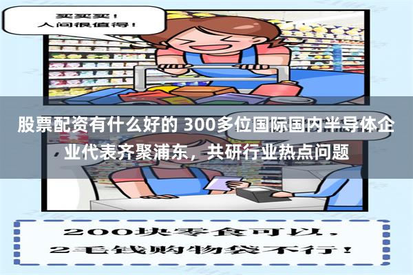 股票配资有什么好的 300多位国际国内半导体企业代表齐聚浦东，共研行业热点问题
