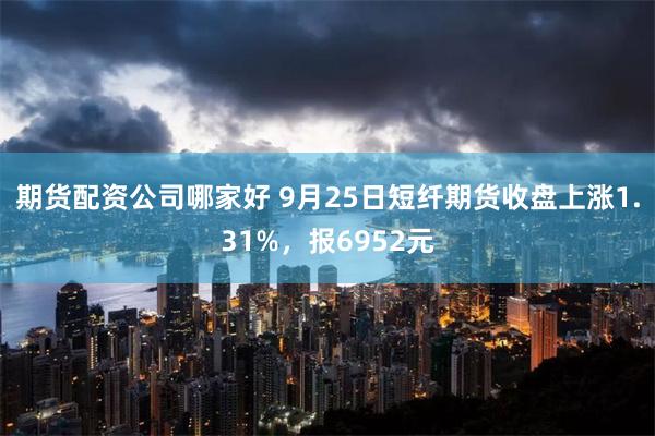 期货配资公司哪家好 9月25日短纤期货收盘上涨1.31%，报6952元