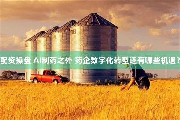 配资操盘 AI制药之外 药企数字化转型还有哪些机遇？