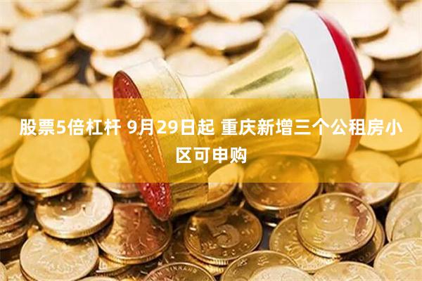 股票5倍杠杆 9月29日起 重庆新增三个公租房小区可申购