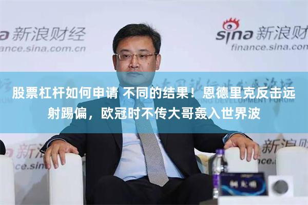 股票杠杆如何申请 不同的结果！恩德里克反击远射踢偏，欧冠时不传大哥轰入世界波