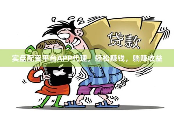 实盘配资平台APP代理，轻松赚钱，躺赚收益
