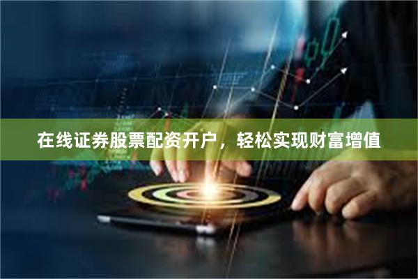 在线证券股票配资开户，轻松实现财富增值