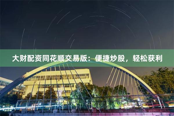 大财配资同花顺交易版：便捷炒股，轻松获利