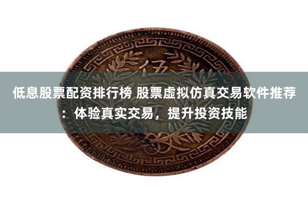 低息股票配资排行榜 股票虚拟仿真交易软件推荐：体验真实交易，提升投资技能