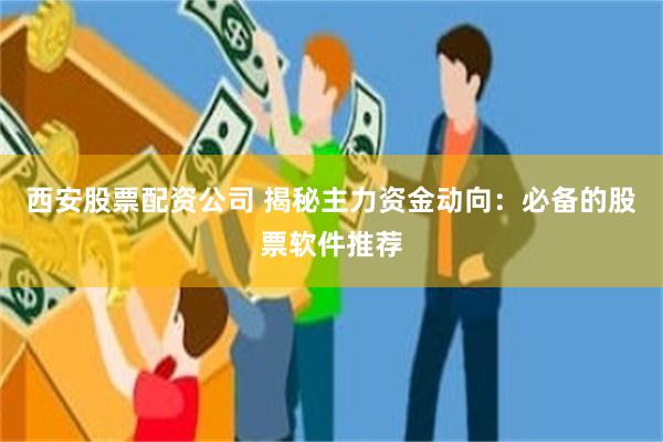西安股票配资公司 揭秘主力资金动向：必备的股票软件推荐