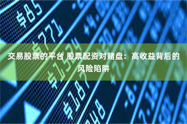 交易股票的平台 股票配资对赌盘：高收益背后的风险陷阱