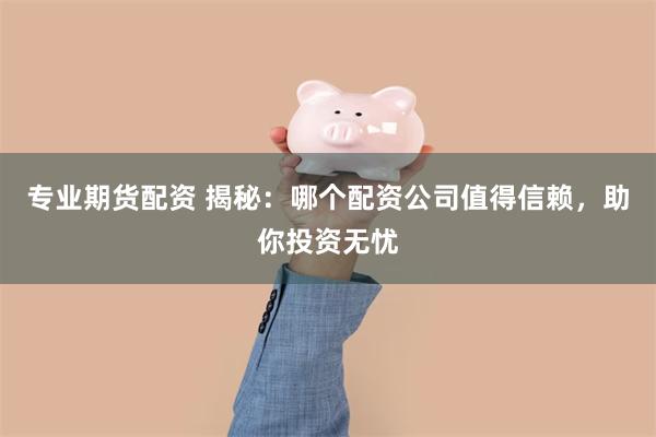 专业期货配资 揭秘：哪个配资公司值得信赖，助你投资无忧