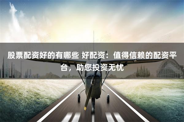 股票配资好的有哪些 好配资：值得信赖的配资平台，助您投资无忧
