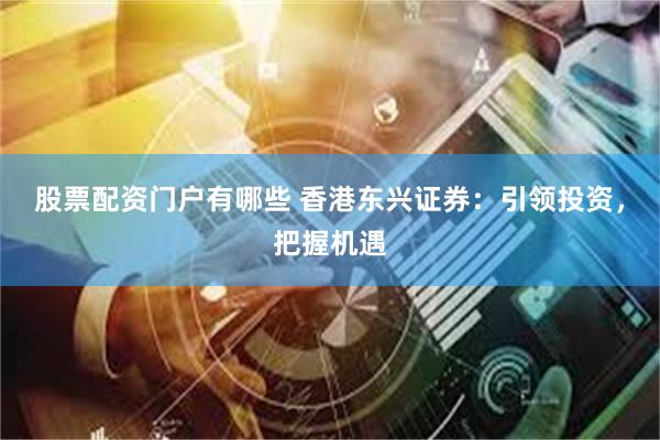 股票配资门户有哪些 香港东兴证券：引领投资，把握机遇