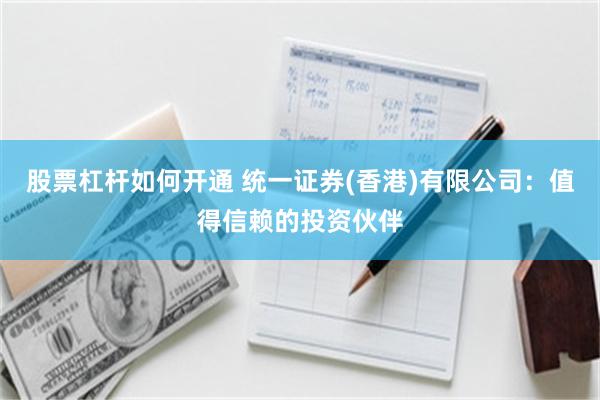 股票杠杆如何开通 统一证券(香港)有限公司：值得信赖的投资伙伴
