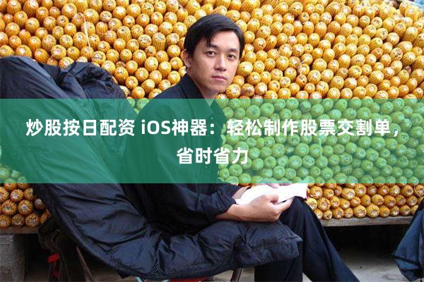 炒股按日配资 iOS神器：轻松制作股票交割单，省时省力