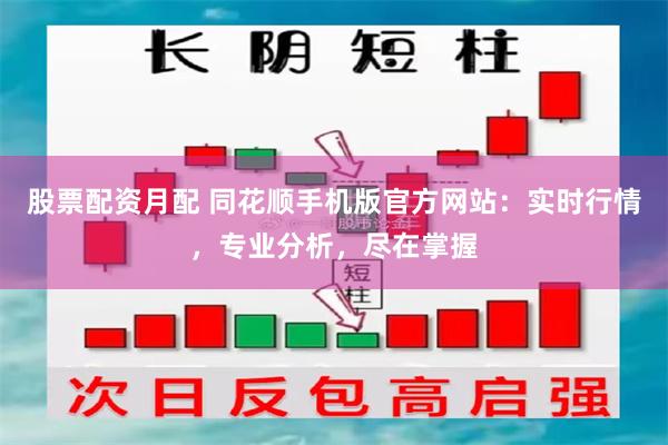 股票配资月配 同花顺手机版官方网站：实时行情，专业分析，尽在掌握