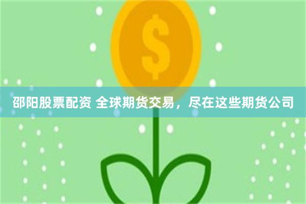 邵阳股票配资 全球期货交易，尽在这些期货公司