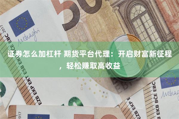 证券怎么加杠杆 期货平台代理：开启财富新征程，轻松赚取高收益