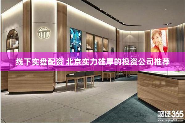 线下实盘配资 北京实力雄厚的投资公司推荐