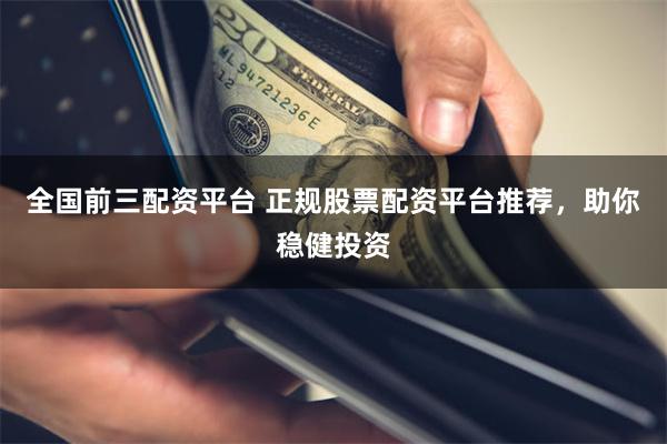 全国前三配资平台 正规股票配资平台推荐，助你稳健投资