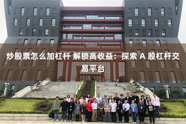 炒股票怎么加杠杆 解锁高收益：探索 A 股杠杆交易平台