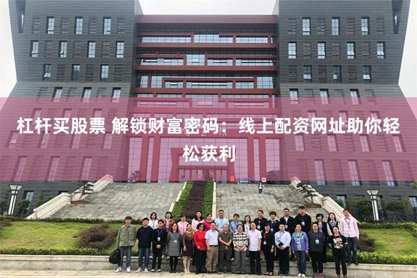杠杆买股票 解锁财富密码：线上配资网址助你轻松获利