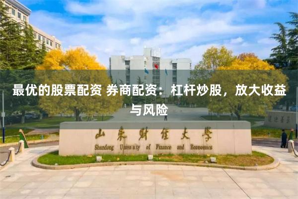 最优的股票配资 券商配资：杠杆炒股，放大收益与风险