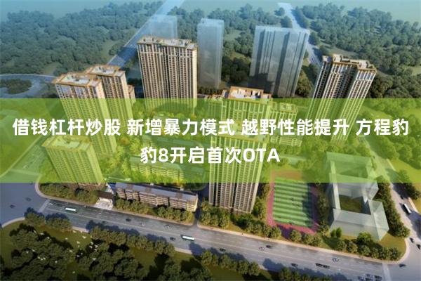 借钱杠杆炒股 新增暴力模式 越野性能提升 方程豹豹8开启首次OTA