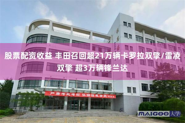 股票配资收益 丰田召回超21万辆卡罗拉双擎/雷凌双擎 超3万辆锋兰达