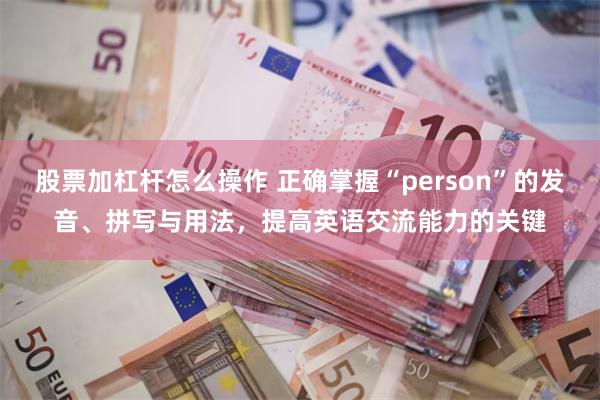 股票加杠杆怎么操作 正确掌握“person”的发音、拼写与用法，提高英语交流能力的关键