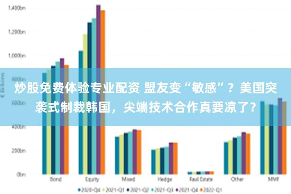 炒股免费体验专业配资 盟友变“敏感”？美国突袭式制裁韩国，尖端技术合作真要凉了？