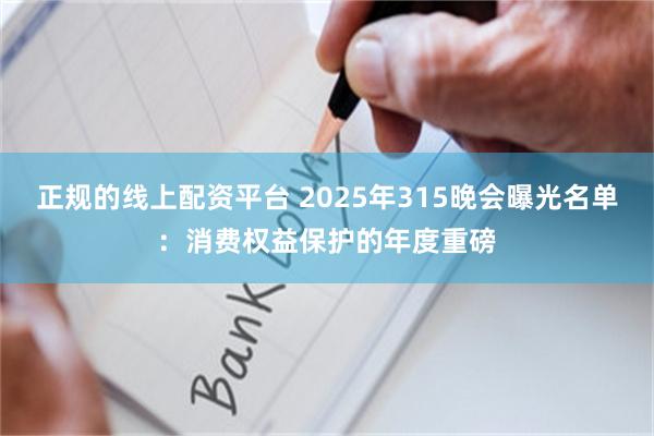 正规的线上配资平台 2025年315晚会曝光名单：消费权益保护的年度重磅
