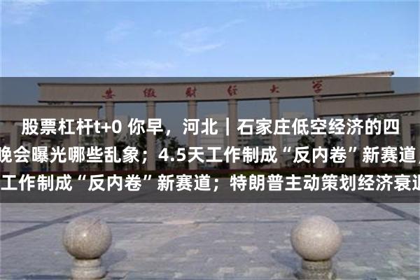 股票杠杆t+0 你早，河北｜石家庄低空经济的四个“底气”；央视315晚会曝光哪些乱象；4.5天工作制成“反内卷”新赛道；特朗普主动策划经济衰退？