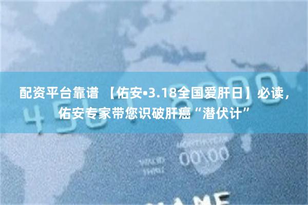 配资平台靠谱 【佑安•3.18全国爱肝日】必读，佑安专家带您识破肝癌“潜伏计”