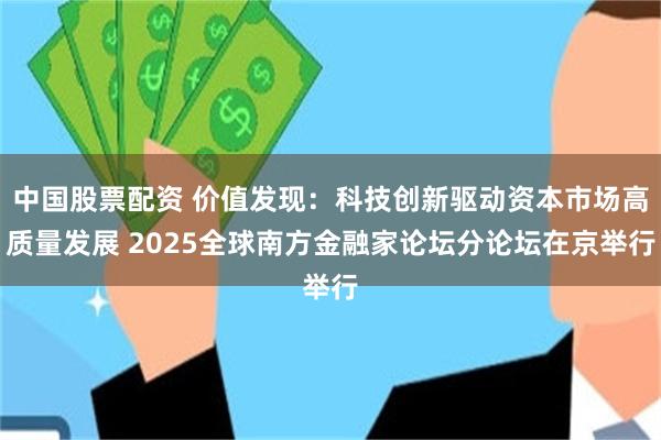 中国股票配资 价值发现：科技创新驱动资本市场高质量发展 2025全球南方金融家论坛分论坛在京举行