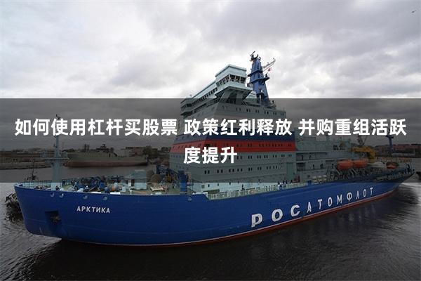 如何使用杠杆买股票 政策红利释放 并购重组活跃度提升